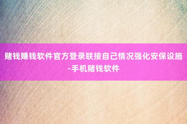 赌钱赚钱软件官方登录联接自己情况强化安保设施-手机赌钱软件