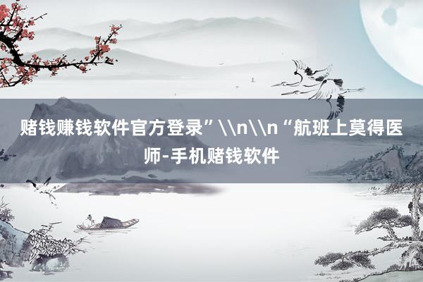 赌钱赚钱软件官方登录”\n\n“航班上莫得医师-手机赌钱软件