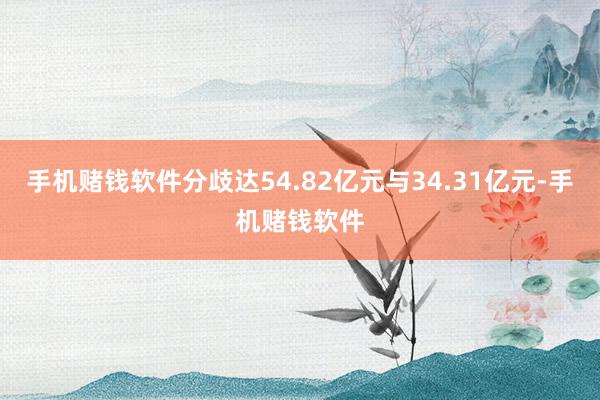 手机赌钱软件分歧达54.82亿元与34.31亿元-手机赌钱软件
