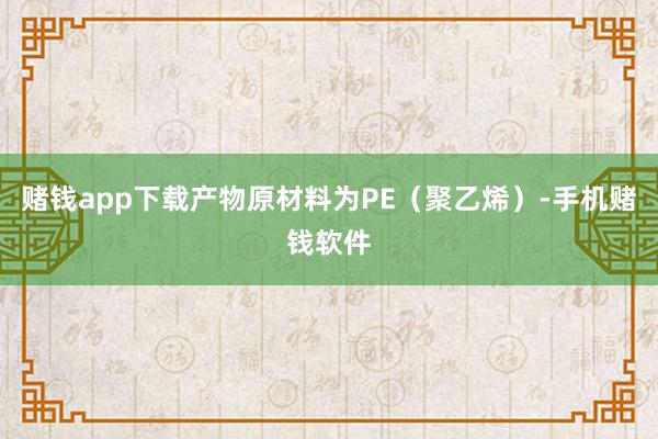 赌钱app下载产物原材料为PE（聚乙烯）-手机赌钱软件