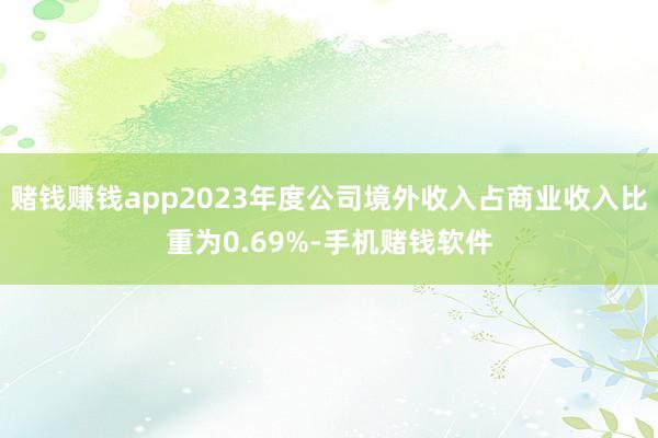 赌钱赚钱app2023年度公司境外收入占商业收入比重为0.69%-手机赌钱软件
