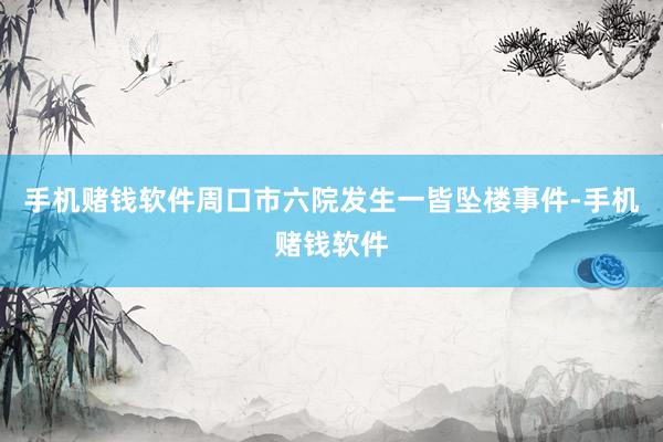 手机赌钱软件周口市六院发生一皆坠楼事件-手机赌钱软件