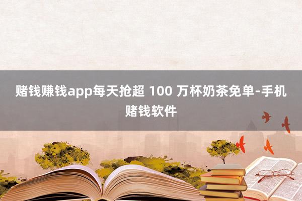 赌钱赚钱app每天抢超 100 万杯奶茶免单-手机赌钱软件
