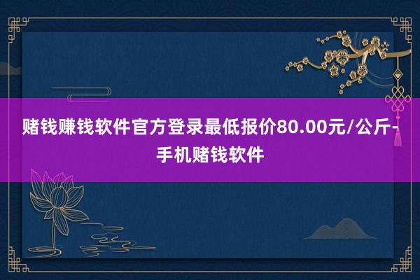 赌钱赚钱软件官方登录最低报价80.00元/公斤-手机赌钱软件