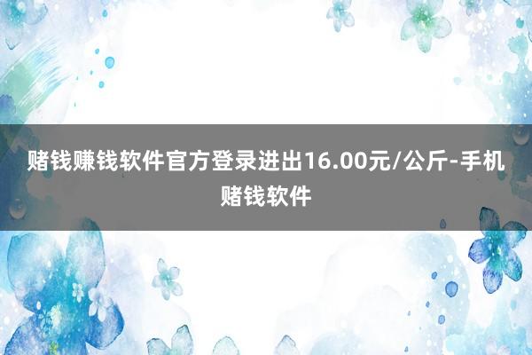 赌钱赚钱软件官方登录进出16.00元/公斤-手机赌钱软件