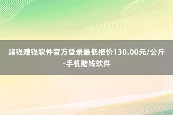 赌钱赚钱软件官方登录最低报价130.00元/公斤-手机赌钱软件