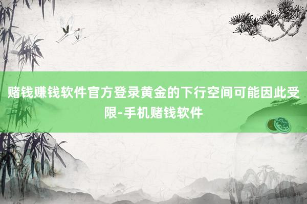 赌钱赚钱软件官方登录黄金的下行空间可能因此受限-手机赌钱软件