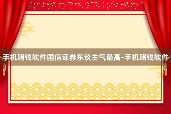手机赌钱软件国信证券东谈主气最高-手机赌钱软件