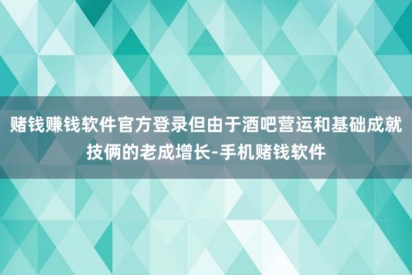 赌钱赚钱软件官方登录但由于酒吧营运和基础成就技俩的老成增长-手机赌钱软件