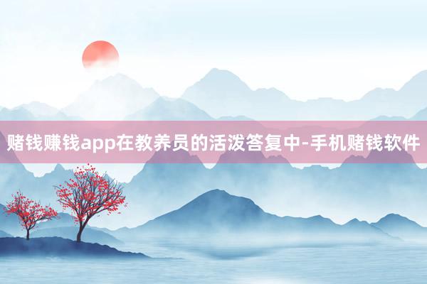 赌钱赚钱app在教养员的活泼答复中-手机赌钱软件