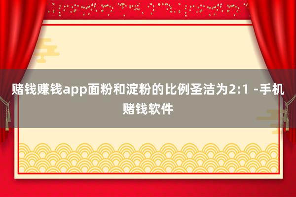 赌钱赚钱app面粉和淀粉的比例圣洁为2:1 -手机赌钱软件