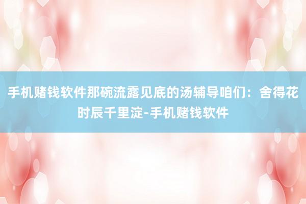 手机赌钱软件那碗流露见底的汤辅导咱们：舍得花时辰千里淀-手机赌钱软件