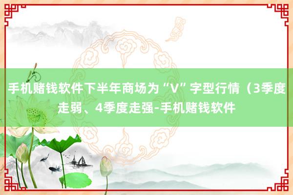 手机赌钱软件下半年商场为“V”字型行情（3季度走弱、4季度走强-手机赌钱软件
