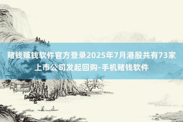 赌钱赚钱软件官方登录2025年7月港股共有73家上市公司发起回购-手机赌钱软件
