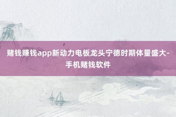 赌钱赚钱app新动力电板龙头宁德时期体量盛大-手机赌钱软件