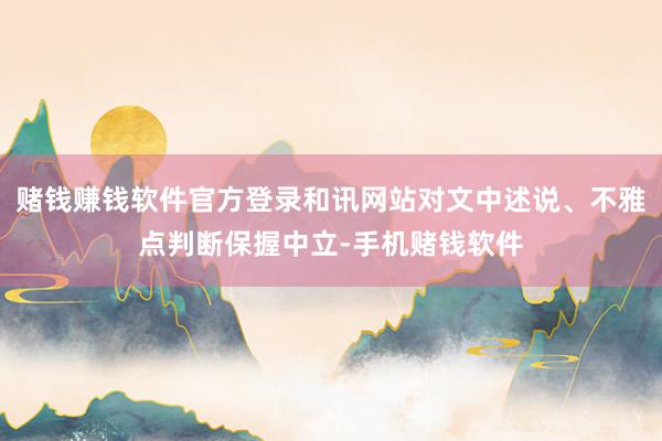赌钱赚钱软件官方登录和讯网站对文中述说、不雅点判断保握中立-手机赌钱软件