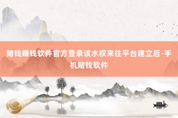 赌钱赚钱软件官方登录该水权来往平台建立后-手机赌钱软件