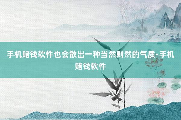 手机赌钱软件也会散出一种当然则然的气质-手机赌钱软件