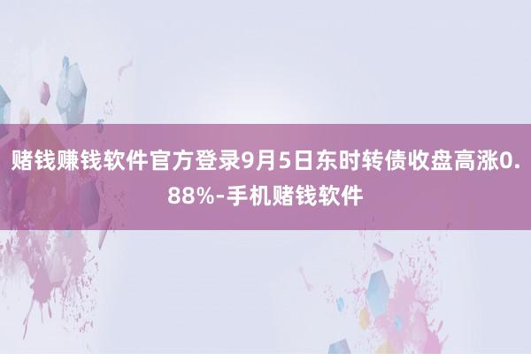 赌钱赚钱软件官方登录9月5日东时转债收盘高涨0.88%-手机赌钱软件