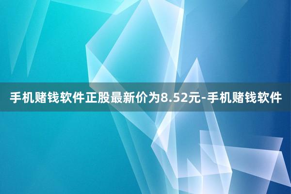 手机赌钱软件正股最新价为8.52元-手机赌钱软件