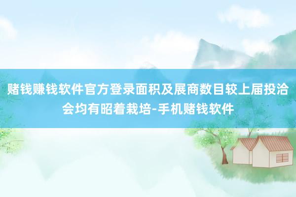 赌钱赚钱软件官方登录面积及展商数目较上届投洽会均有昭着栽培-手机赌钱软件