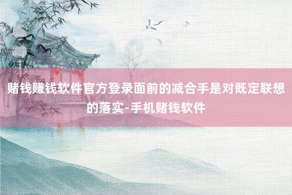 赌钱赚钱软件官方登录面前的减合手是对既定联想的落实-手机赌钱软件