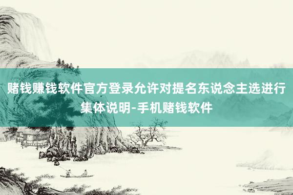 赌钱赚钱软件官方登录允许对提名东说念主选进行集体说明-手机赌钱软件