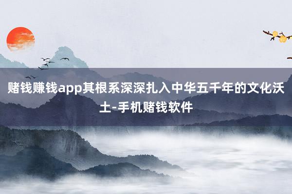 赌钱赚钱app其根系深深扎入中华五千年的文化沃土-手机赌钱软件