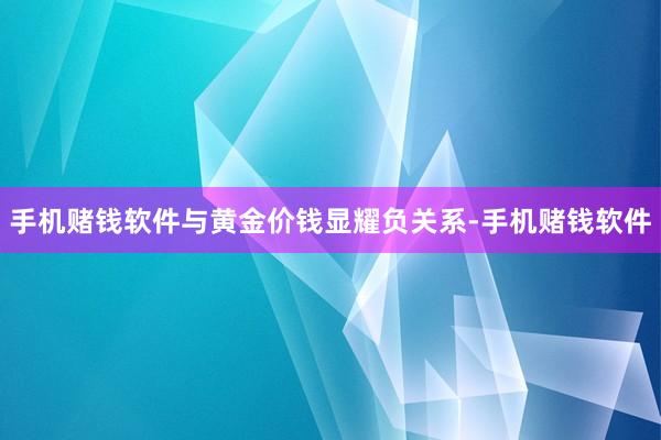 手机赌钱软件与黄金价钱显耀负关系-手机赌钱软件