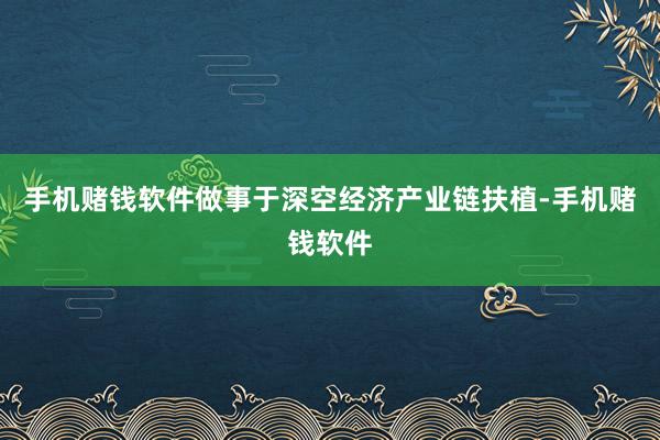 手机赌钱软件做事于深空经济产业链扶植-手机赌钱软件