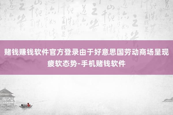 赌钱赚钱软件官方登录由于好意思国劳动商场呈现疲软态势-手机赌钱软件