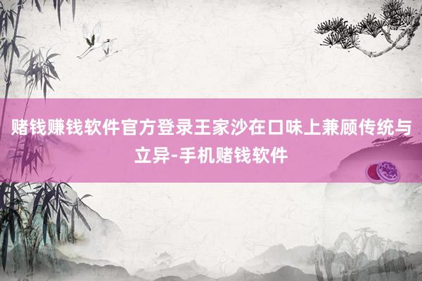 赌钱赚钱软件官方登录王家沙在口味上兼顾传统与立异-手机赌钱软件
