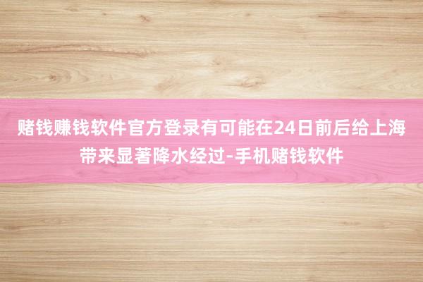 赌钱赚钱软件官方登录有可能在24日前后给上海带来显著降水经过-手机赌钱软件