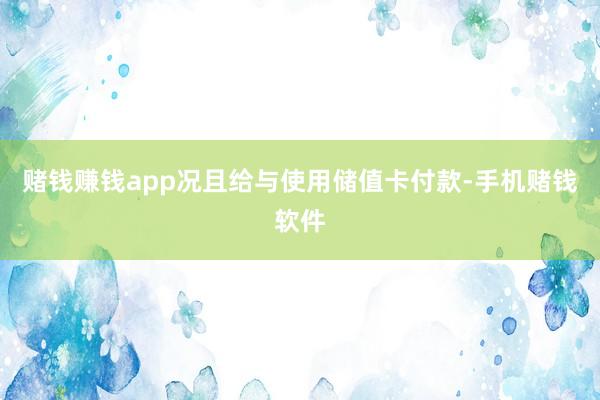 赌钱赚钱app况且给与使用储值卡付款-手机赌钱软件