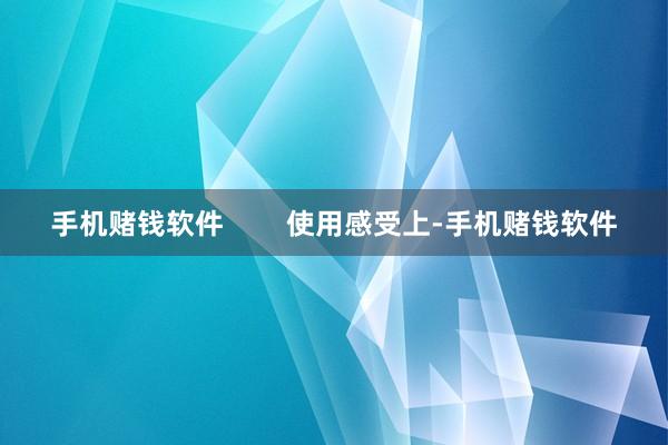 手机赌钱软件        使用感受上-手机赌钱软件