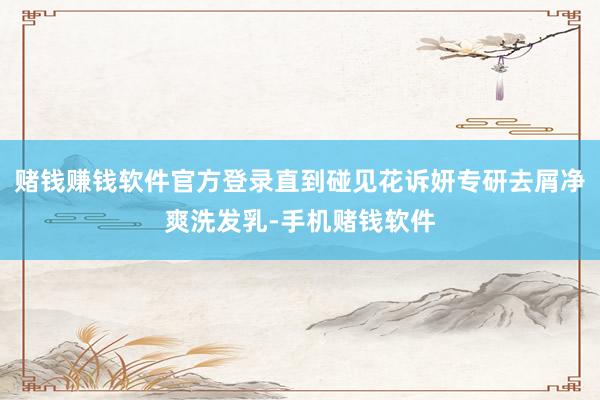 赌钱赚钱软件官方登录直到碰见花诉妍专研去屑净爽洗发乳-手机赌钱软件