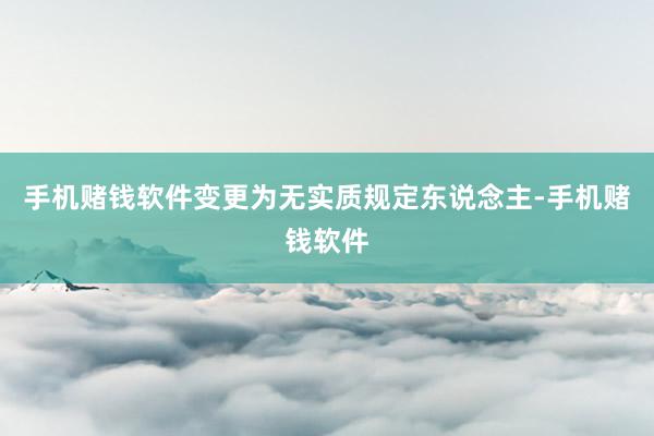 手机赌钱软件变更为无实质规定东说念主-手机赌钱软件