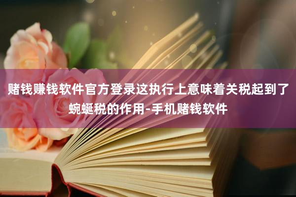 赌钱赚钱软件官方登录这执行上意味着关税起到了蜿蜒税的作用-手机赌钱软件