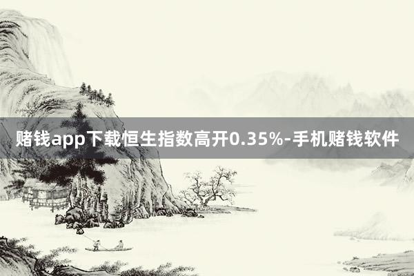 赌钱app下载恒生指数高开0.35%-手机赌钱软件