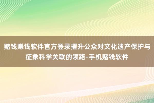 赌钱赚钱软件官方登录擢升公众对文化遗产保护与征象科学关联的领路-手机赌钱软件