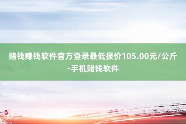赌钱赚钱软件官方登录最低报价105.00元/公斤-手机赌钱软件