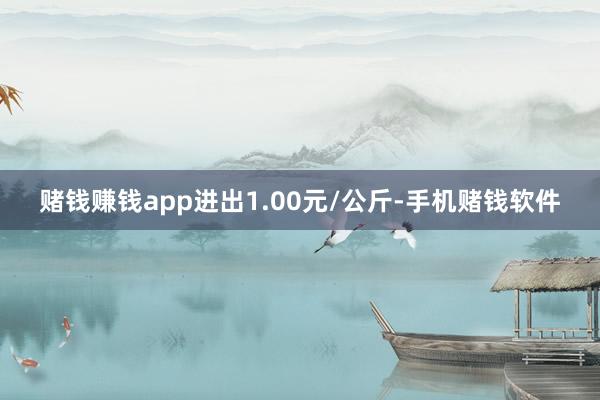 赌钱赚钱app进出1.00元/公斤-手机赌钱软件