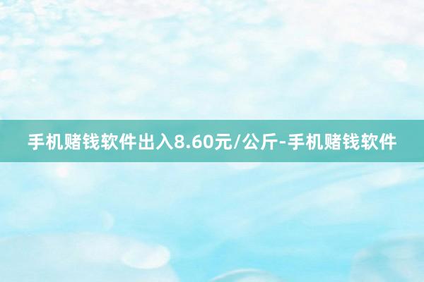 手机赌钱软件出入8.60元/公斤-手机赌钱软件