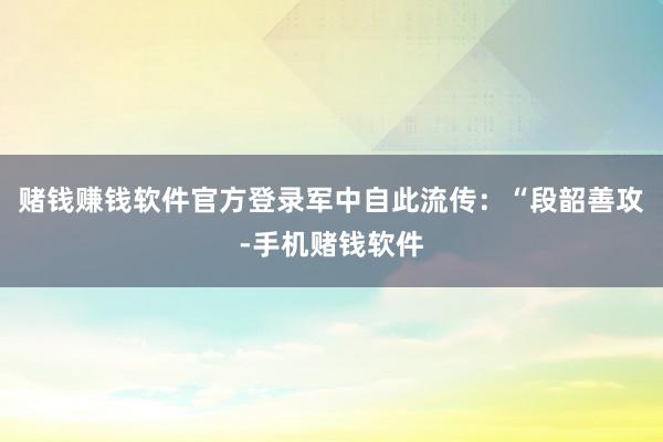 赌钱赚钱软件官方登录军中自此流传：“段韶善攻-手机赌钱软件