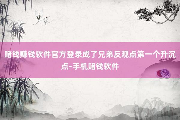 赌钱赚钱软件官方登录成了兄弟反观点第一个升沉点-手机赌钱软件