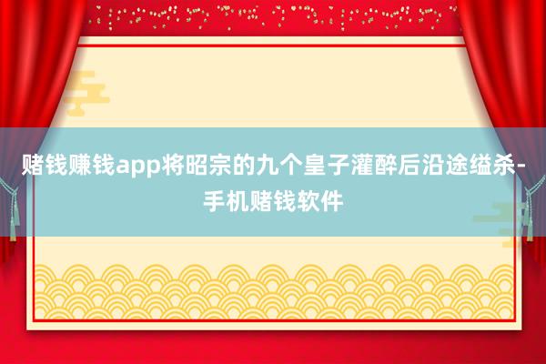 赌钱赚钱app将昭宗的九个皇子灌醉后沿途缢杀-手机赌钱软件
