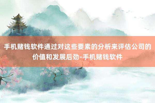 手机赌钱软件通过对这些要素的分析来评估公司的价值和发展后劲-手机赌钱软件