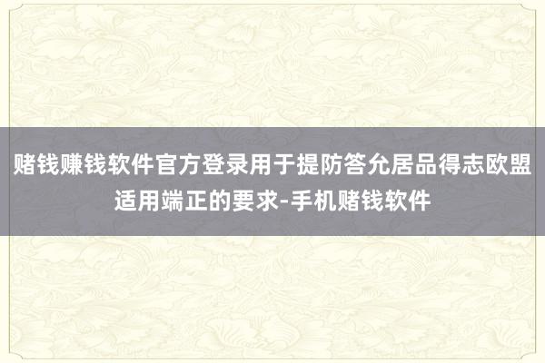 赌钱赚钱软件官方登录用于提防答允居品得志欧盟适用端正的要求-手机赌钱软件