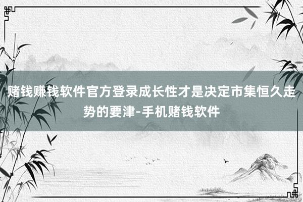 赌钱赚钱软件官方登录成长性才是决定市集恒久走势的要津-手机赌钱软件