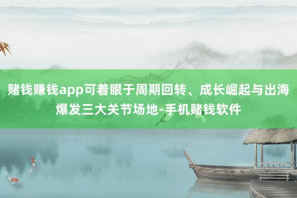 赌钱赚钱app可着眼于周期回转、成长崛起与出海爆发三大关节场地-手机赌钱软件